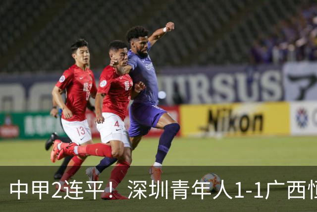 中甲2连平！深圳青年人1-1广西恒宸 深圳让出榜首净胜球劣势暂第2