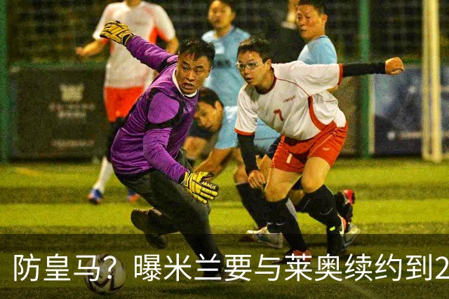防皇马？曝米兰要与莱奥续约到2027 违约金升到2亿